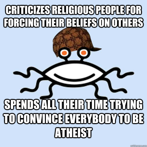 Criticizes religious people for forcing their beliefs on others Spends all their time trying to convince everybody to be atheist  Scumbag rAtheism