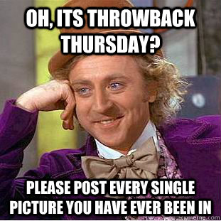 Oh, its throwback thursday? please post every single picture you have ever been in - Oh, its throwback thursday? please post every single picture you have ever been in  Condescending Wonka