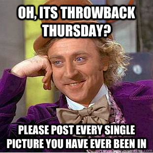 Oh, its throwback thursday? please post every single picture you have ever been in  Condescending Wonka