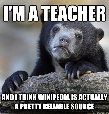 I'M A TEACHER AND I THINK WIKIPEDIA IS ACTUALLY A PRETTY RELIABLE SOURCE  Confession Bear