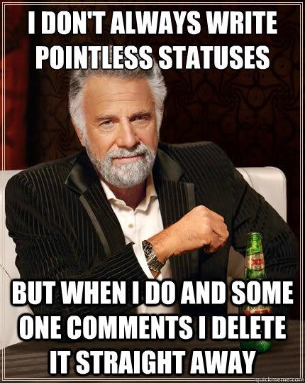 I don't always write pointless statuses  but when i do and some one comments i delete it straight away  The Most Interesting Man In The World