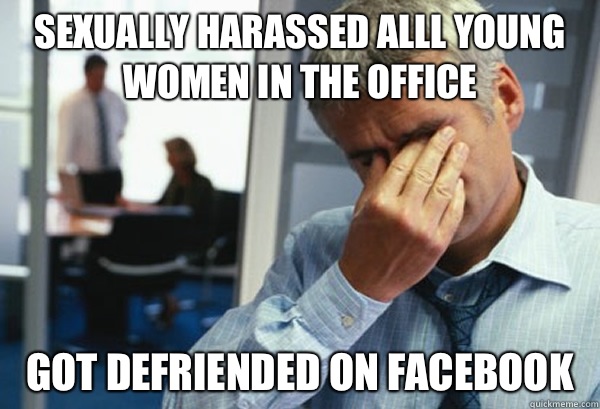 Sexually harassed alll young women in the office Got defriended on Facebook   Male First World Problems
