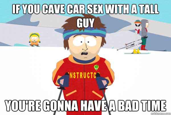 If you cave car sex with a tall guy You're gonna have a bad time - If you cave car sex with a tall guy You're gonna have a bad time  Super Cool Ski Instructor