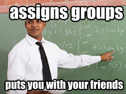 assigns groups puts you with your friends  Good Guy Teacher