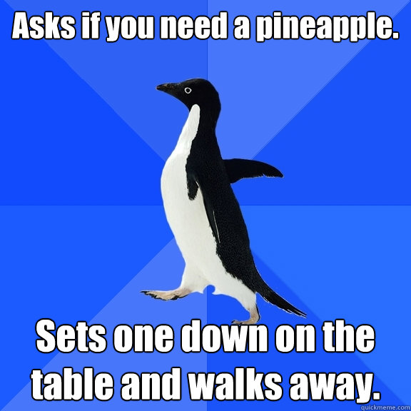 Asks if you need a pineapple. Sets one down on the table and walks away.  Socially Awkward Penguin