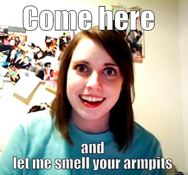 COME HERE  AND LET ME SMELL YOUR ARMPITS Overly Attached Girlfriend