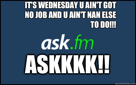 It's Wednesday u ain't got no Job and u ain't nan else to do!!! Askkkk!!  
