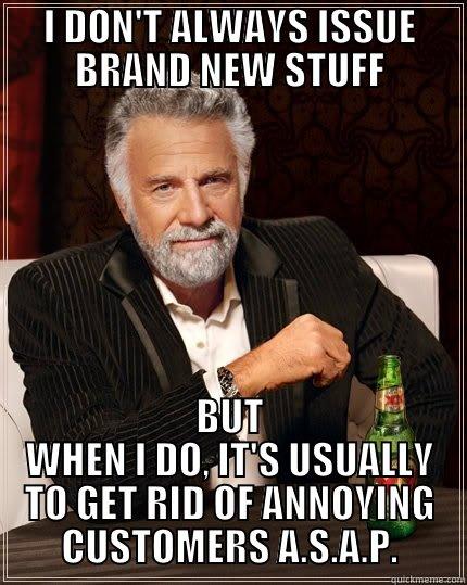 I DON'T ALWAYS ISSUE BRAND NEW STUFF BUT WHEN I DO, IT'S USUALLY TO GET RID OF ANNOYING CUSTOMERS A.S.A.P. The Most Interesting Man In The World