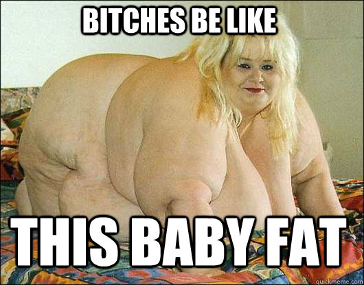 bitches be like this baby fat  and harpoon a fat chick