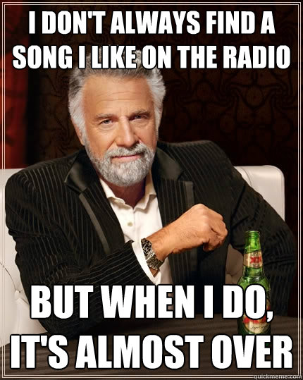 I don't always find a song i like on the radio But when I do, it's almost over  The Most Interesting Man In The World