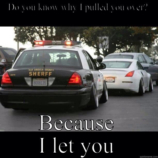 Slow cop problems - DO YOU KNOW WHY I PULLED YOU OVER? BECAUSE I LET YOU Misc