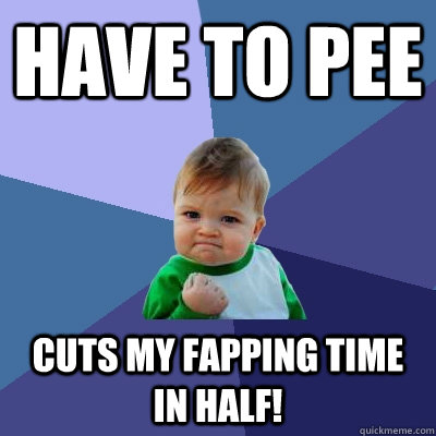 Have to PEE Cuts my FAPPING time in HALF! - Have to PEE Cuts my FAPPING time in HALF!  Success Kid
