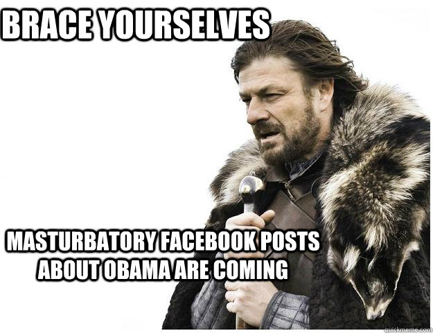 Brace yourselves Masturbatory facebook posts about obama are coming  Imminent Ned