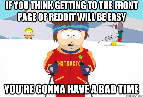 If you think getting to the front page of Reddit will be easy You're gonna have a bad time  Super Cool Ski Instructor