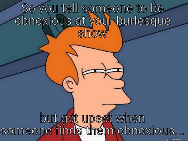 SO YOU TELL SOMEONE TO BE OBNOXIOUS AT YOUR BURLESQUE SHOW BUT GET UPSET WHEN SOMEONE FINDS THEM OBNOXIOUS... Futurama Fry