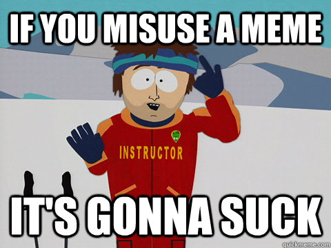 If you misuse a meme it's gonna suck  Youre gonna have a bad time