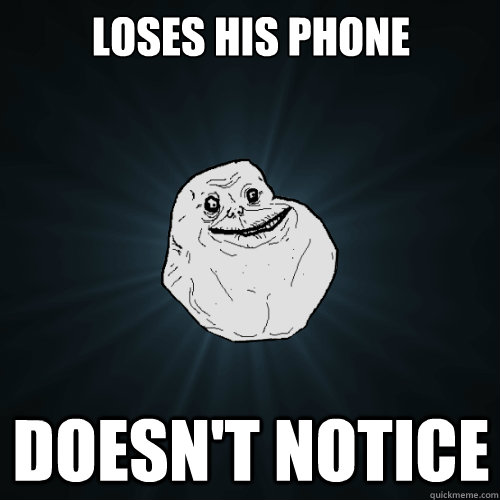 Loses his phone doesn't notice  Forever Alone