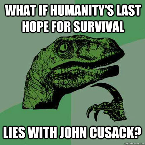 what if humanity's last hope for survival lies with john cusack? - what if humanity's last hope for survival lies with john cusack?  Philosoraptor