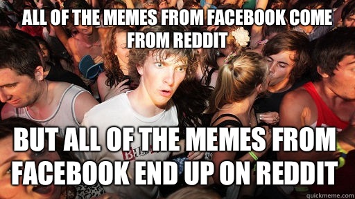 All of the memes from Facebook come from Reddit But all of the memes from Facebook end up on Reddit - All of the memes from Facebook come from Reddit But all of the memes from Facebook end up on Reddit  Sudden Clarity Clarence