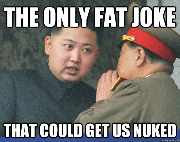 The only fat joke that could get us nuked - The only fat joke that could get us nuked  Hungry Kim Jong Un