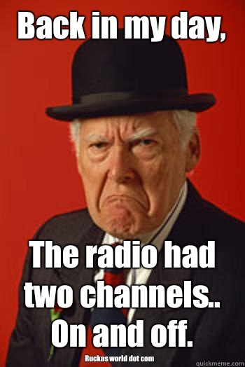 Back in my day, The radio had two channels.. On and off. Ruckas world dot com  Pissed old guy