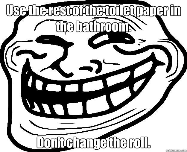 Use the rest of the toilet paper in the bathroom. Don't change the roll.  Trollface