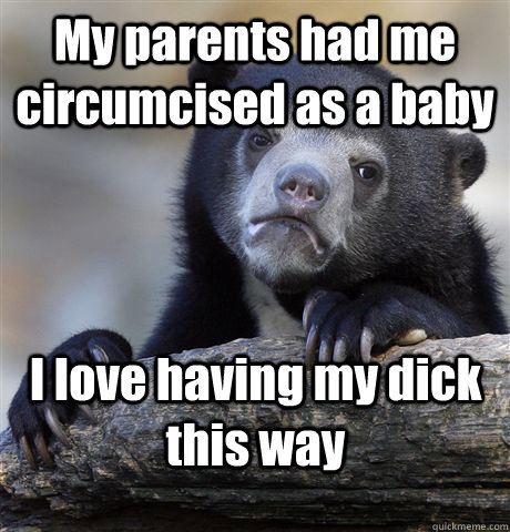 My parents had me circumcised as a baby I love having my dick this way  Confession Bear