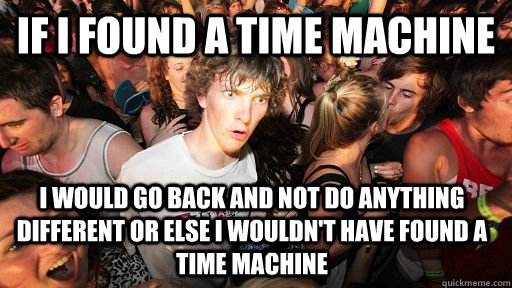 If I found a time machine  I would go back and not do anything different or else I wouldn't have found a time machine  Sudden Clarity Clarence