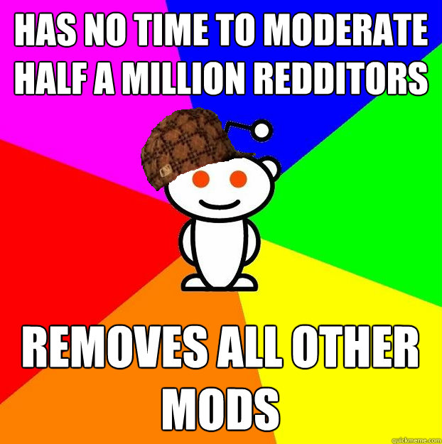 Has no time to moderate half a million redditors removes all other mods  Scumbag Redditor