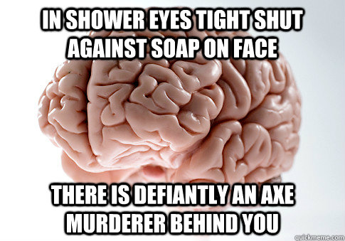 in shower eyes tight shut against soap on face there is defiantly an axe murderer behind you  Scumbag Brain