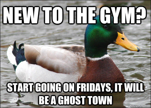 New to the gym? Start going on fridays, it will be a ghost town  Actual Advice Mallard