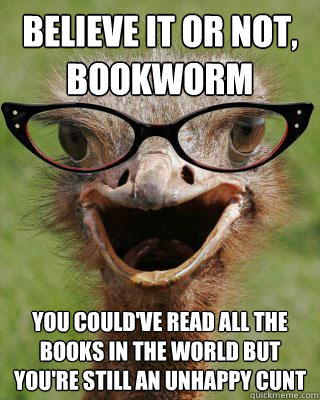 believe it or not, bookworm you could've read all the books in the world but you're still an unhappy cunt  Judgmental Bookseller Ostrich