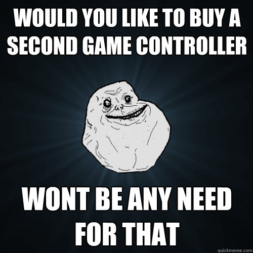 would you like to buy a second game controller wont be any need for that  Forever Alone