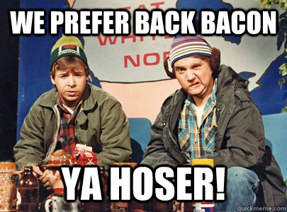 we prefer back bacon ya hoser! - we prefer back bacon ya hoser!  Bob and Doug McKenzie
