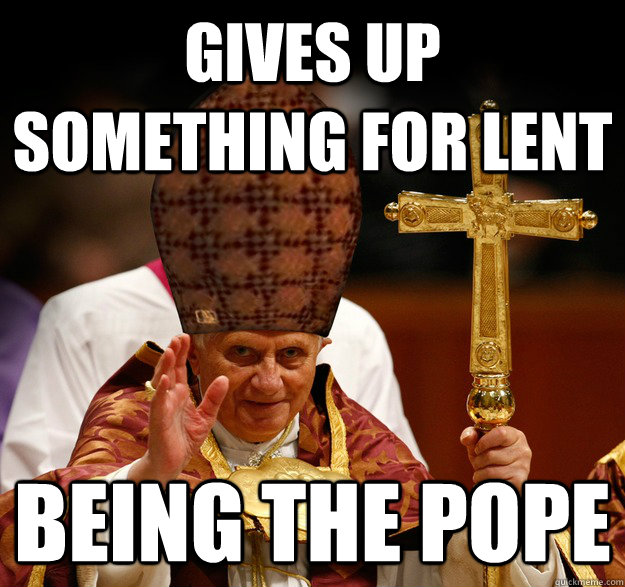 GIVES UP SOMETHING FOR LENT BEING THE POPE  Scumbag pope