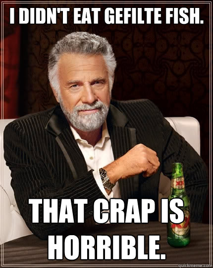 I didn't eat Gefilte Fish. That crap is horrible. - I didn't eat Gefilte Fish. That crap is horrible.  The Most Interesting Man In The World
