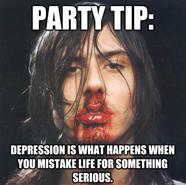 PARTY TIP: Depression is what happens when you mistake life for something serious.  