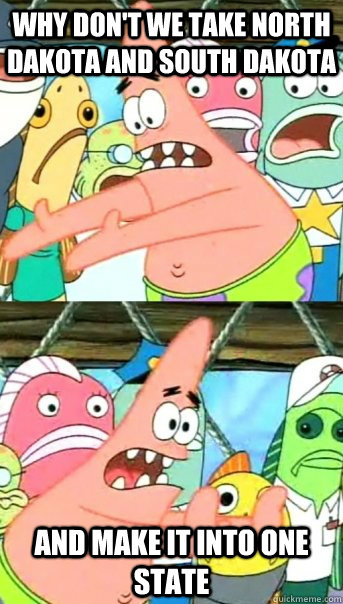 Why don't we take North Dakota and South Dakota And make it into one state - Why don't we take North Dakota and South Dakota And make it into one state  Push it somewhere else Patrick