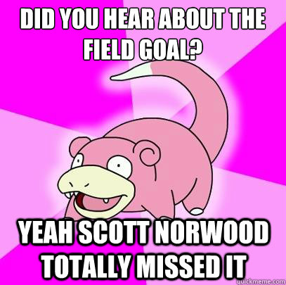 Did you hear about the field goal? Yeah Scott Norwood totally missed it  Slowpoke