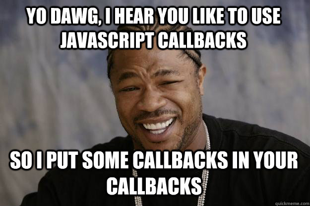 YO DAWG, I HEAR YOU like to use javascript callbacks so I put some callbacks in your callbacks - YO DAWG, I HEAR YOU like to use javascript callbacks so I put some callbacks in your callbacks  Xzibit meme