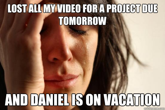 lost all my video for a project due tomorrow and daniel is on vacation  First World Problems