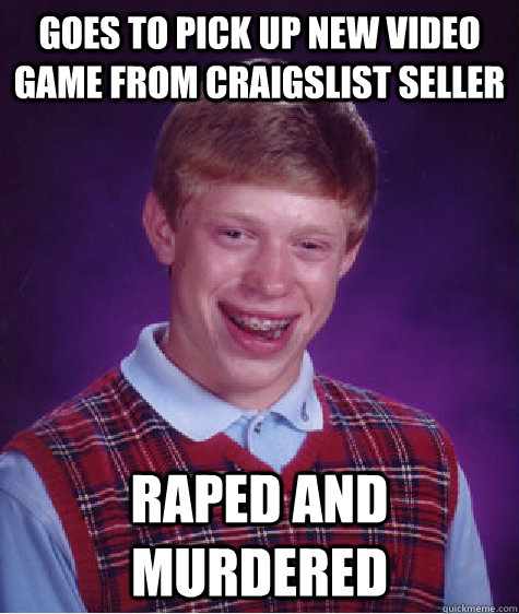 goes to pick up new video game from craigslist seller raped and murdered  - goes to pick up new video game from craigslist seller raped and murdered   Bad Luck Brian