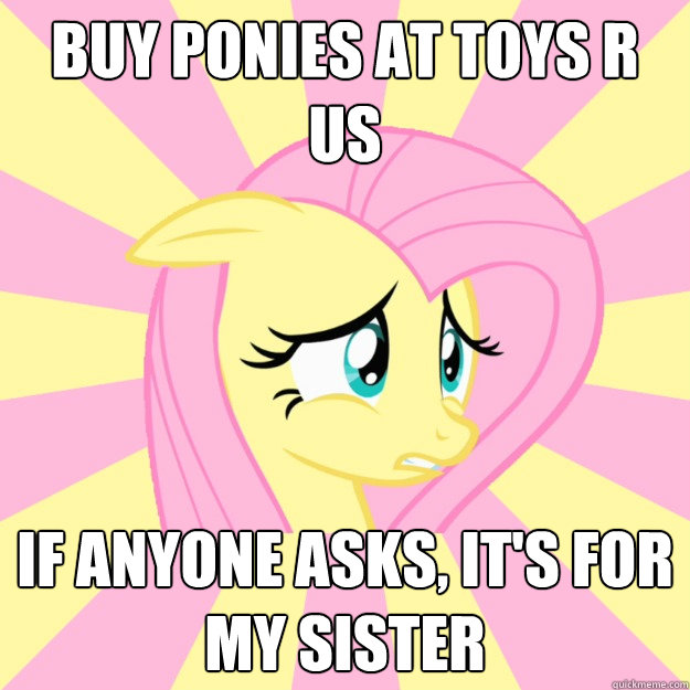 Buy Ponies at toys r us if anyone asks, it's for my sister  Socially awkward brony
