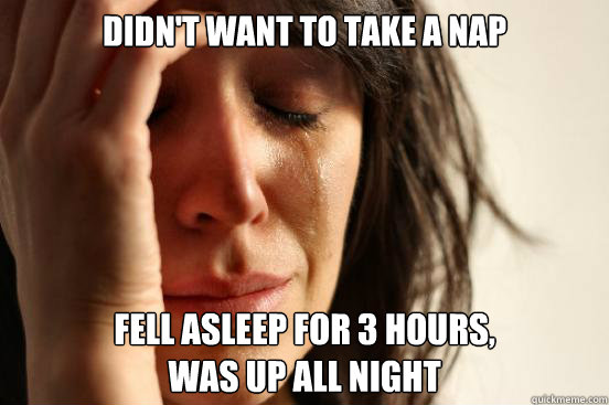 didn't want to take a nap fell asleep for 3 hours,
was up all night  First World Problems