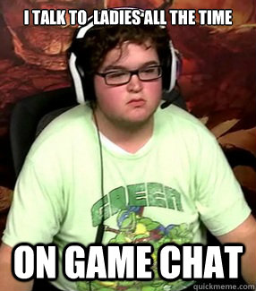 I talk to  ladies all the time On game chat  Meme