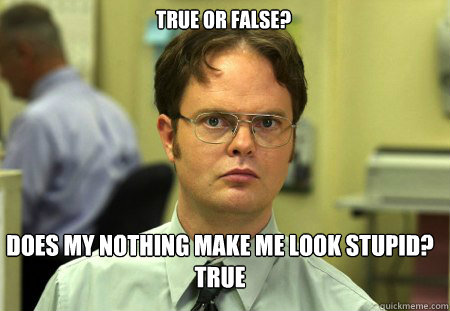 True or false? does my nothing make me look stupid?
true  Schrute