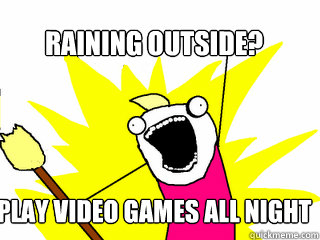 Raining outside? Play Video Games All night long  All The Things