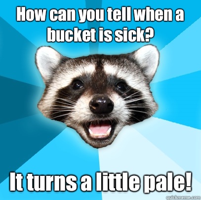 How can you tell when a bucket is sick? It turns a little pale!  Lame Pun Coon