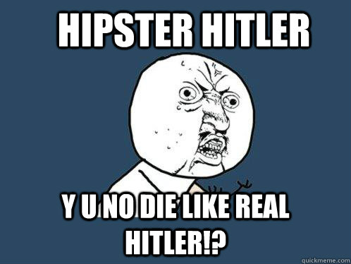 hipster hitler y u no die like real hitler!?  Y U No