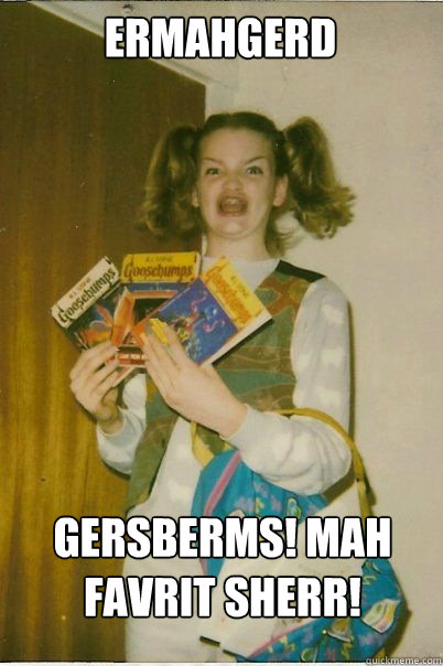ermahgerd Gersberms! Mah Favrit Sherr!  BERKS